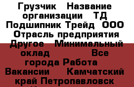 Грузчик › Название организации ­ ТД Подшипник Трейд, ООО › Отрасль предприятия ­ Другое › Минимальный оклад ­ 35 000 - Все города Работа » Вакансии   . Камчатский край,Петропавловск-Камчатский г.